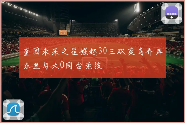 奎因未来之星崛起30三双菜鸟乔库东里与大O同台竞技
