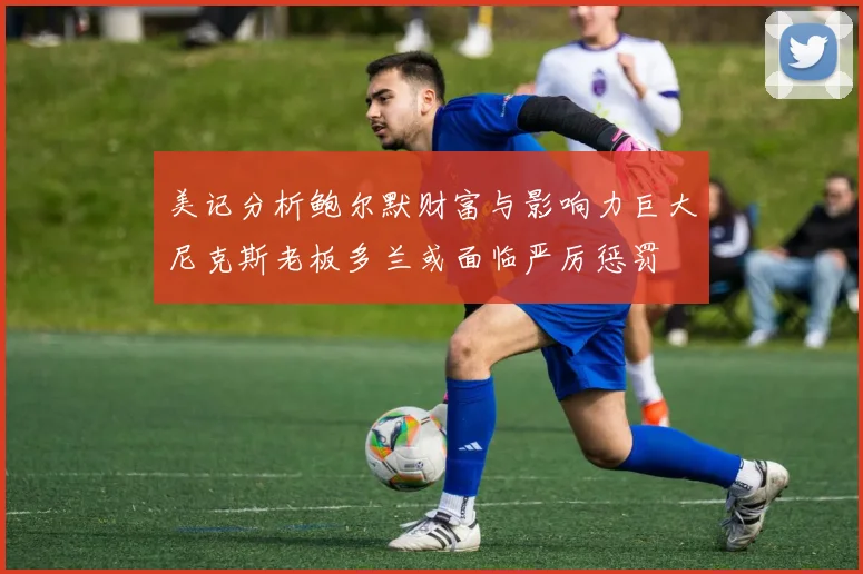 美记分析鲍尔默财富与影响力巨大尼克斯老板多兰或面临严厉惩罚