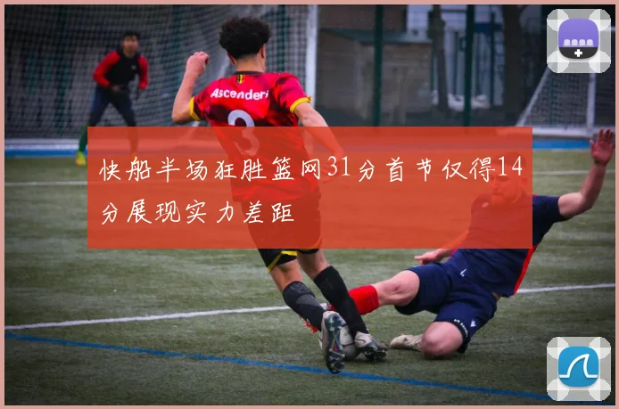 快船半场狂胜篮网31分首节仅得14分展现实力差距