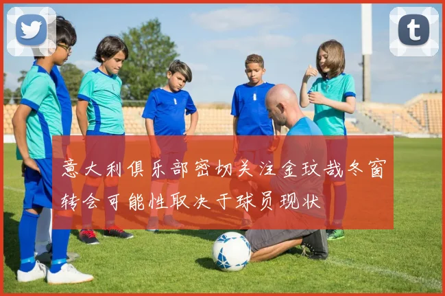 意大利俱乐部密切关注金玟哉冬窗转会可能性取决于球员现状