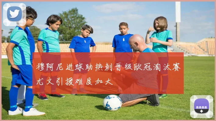穆阿尼进球助热刺晋级欧冠淘汰赛尤文引援难度加大