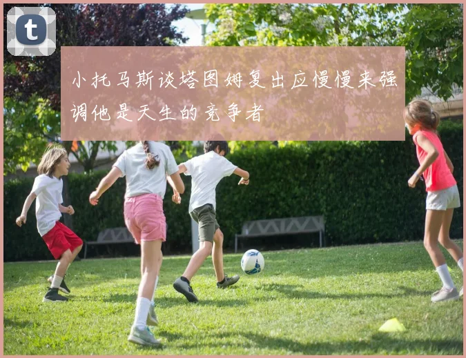 小托马斯谈塔图姆复出应慢慢来强调他是天生的竞争者