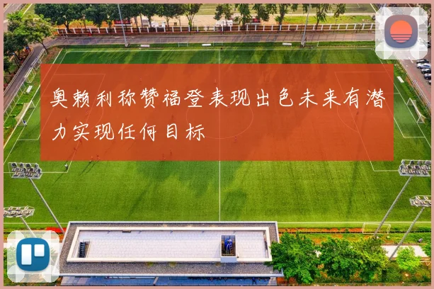 奥赖利称赞福登表现出色未来有潜力实现任何目标
