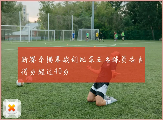 新赛季揭幕战创纪录五名球员各自得分超过40分