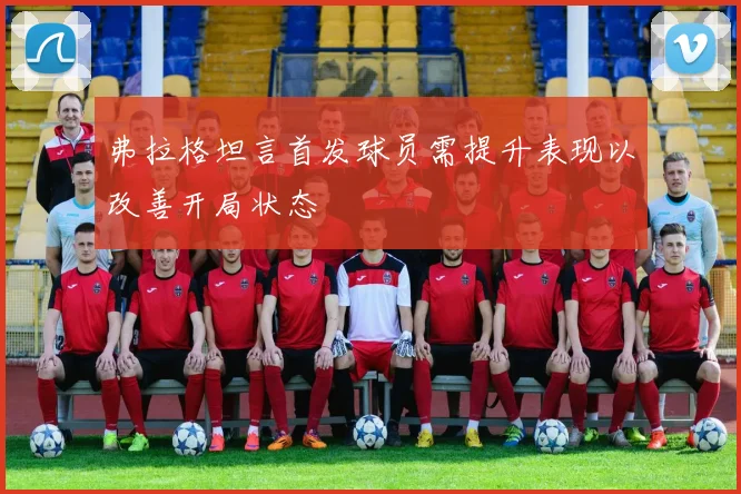 弗拉格坦言首发球员需提升表现以改善开局状态