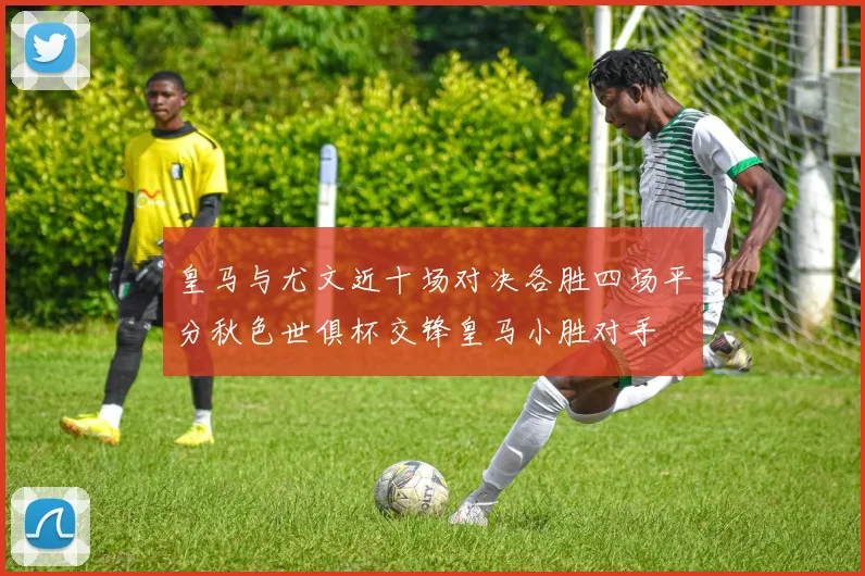 皇马与尤文近十场对决各胜四场平分秋色世俱杯交锋皇马小胜对手