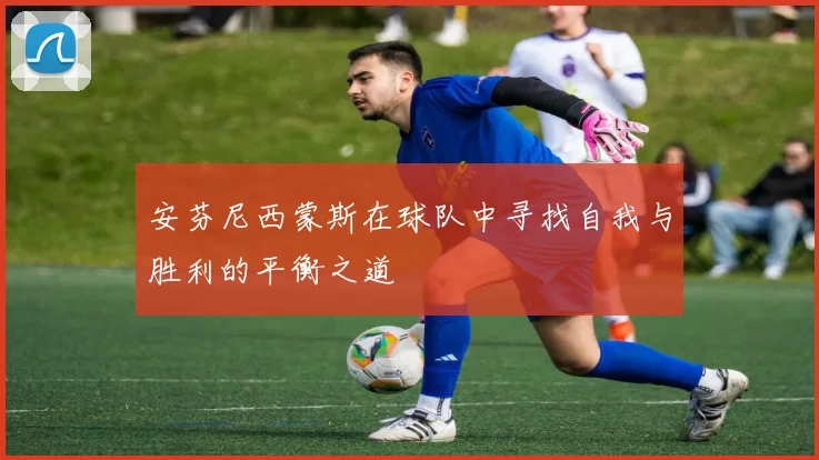 安芬尼西蒙斯在球队中寻找自我与胜利的平衡之道