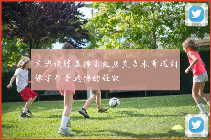 文班谈膝盖撞击经历直言未曾遇到像字母哥这样的强敌