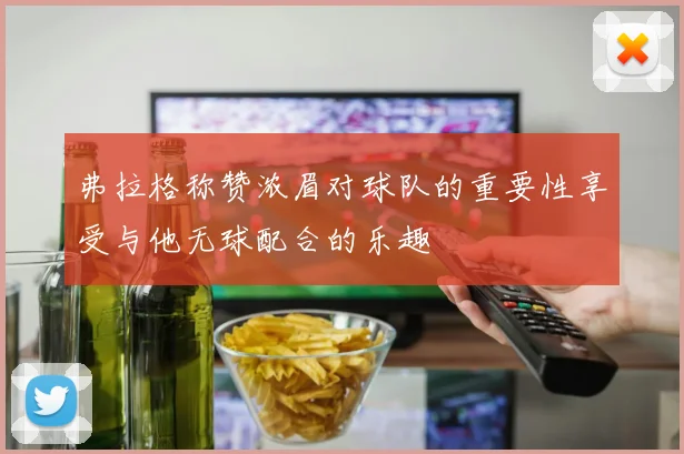 弗拉格称赞浓眉对球队的重要性享受与他无球配合的乐趣