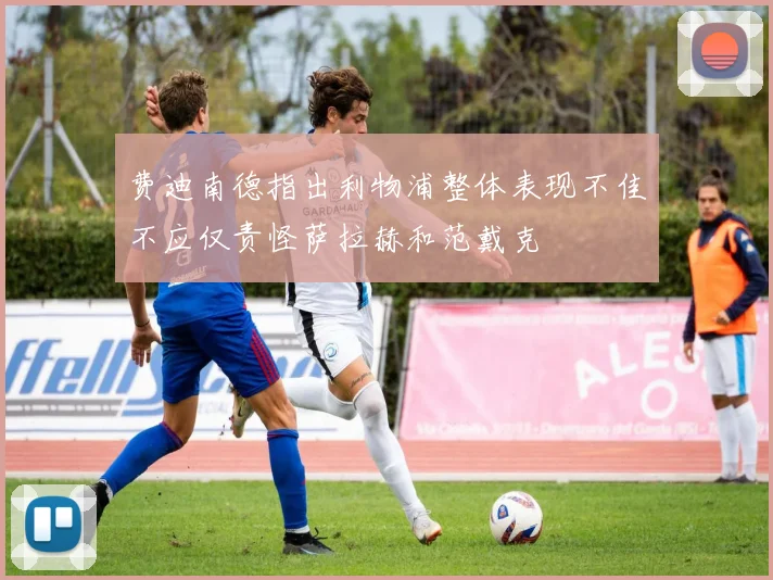 费迪南德指出利物浦整体表现不佳不应仅责怪萨拉赫和范戴克