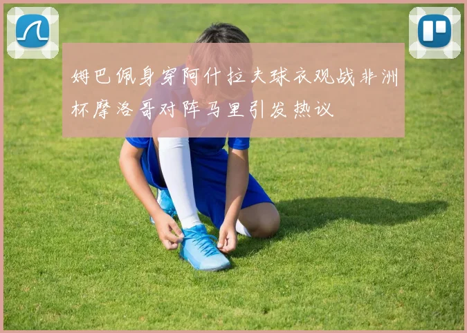 姆巴佩身穿阿什拉夫球衣观战非洲杯摩洛哥对阵马里引发热议
