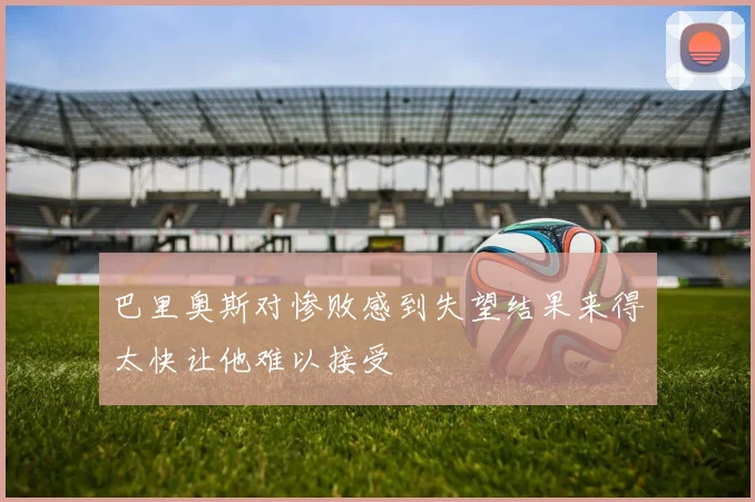 巴里奥斯对惨败感到失望结果来得太快让他难以接受