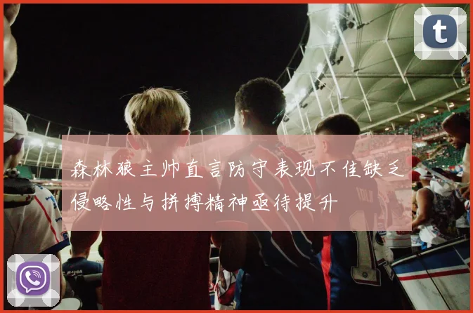 森林狼主帅直言防守表现不佳缺乏侵略性与拼搏精神亟待提升