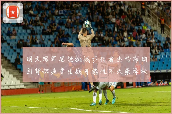 明天绿军客场挑战步行者杰伦布朗因背部痉挛出战可能性不大豪泽状态成疑