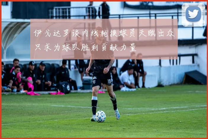伊戈达罗谈内线轮换球员天赋出众只求为球队胜利贡献力量