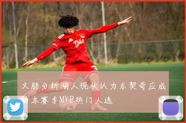 文胖分析湖人现状认为东契奇应成为本赛季MVP热门人选