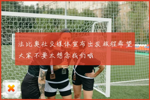 法比奥社交媒体宣布出发旅程希望大家不要太想念我们哦