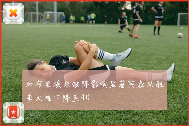 加布里埃尔缺阵影响显著阿森纳胜率大幅下降至40