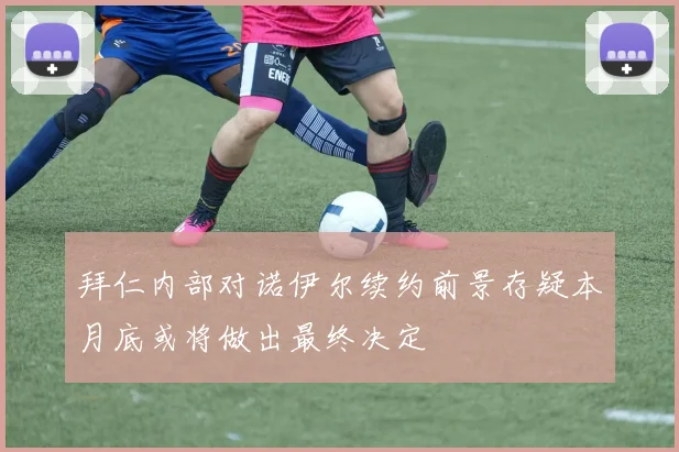 拜仁内部对诺伊尔续约前景存疑本月底或将做出最终决定