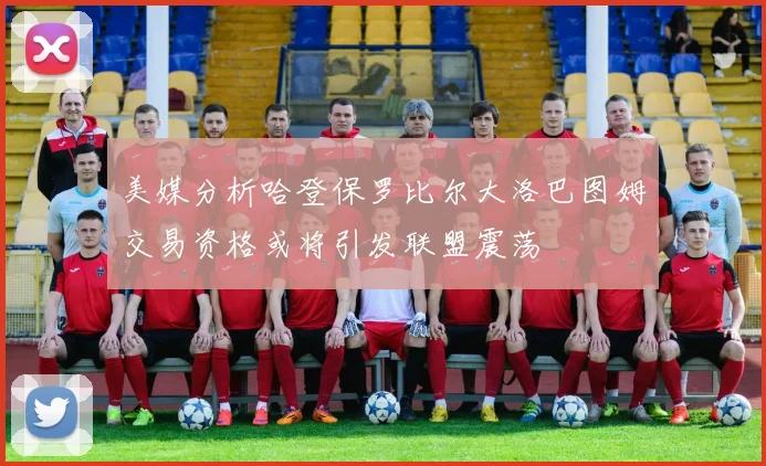 美媒分析哈登保罗比尔大洛巴图姆交易资格或将引发联盟震荡