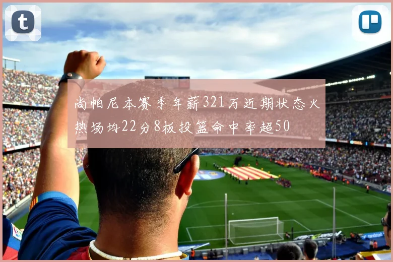 尚帕尼本赛季年薪321万近期状态火热场均22分8板投篮命中率超50