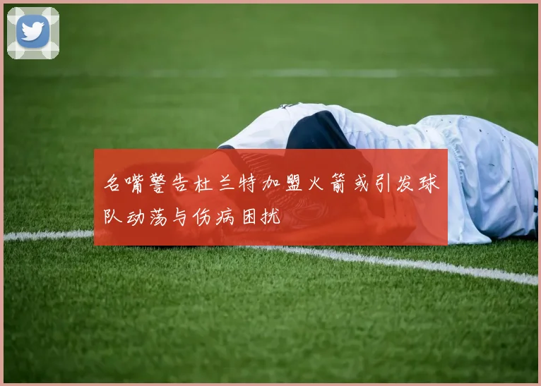 名嘴警告杜兰特加盟火箭或引发球队动荡与伤病困扰