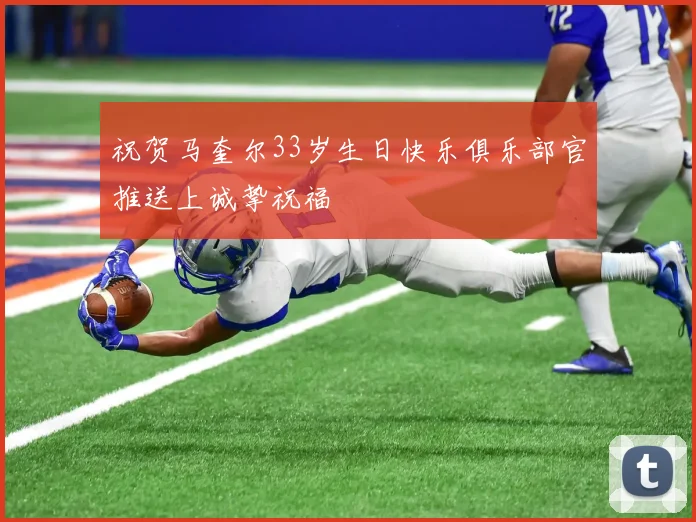 祝贺马奎尔33岁生日快乐俱乐部官推送上诚挚祝福