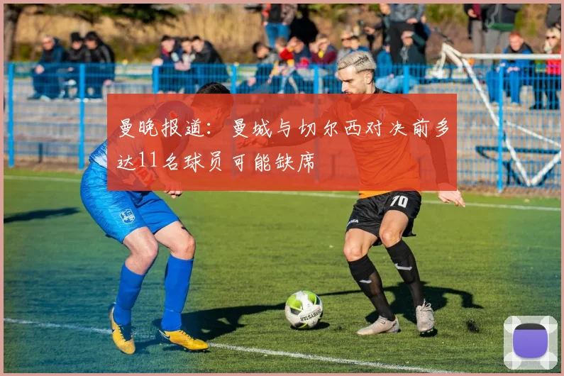 曼晚报道：曼城与切尔西对决前多达11名球员可能缺席