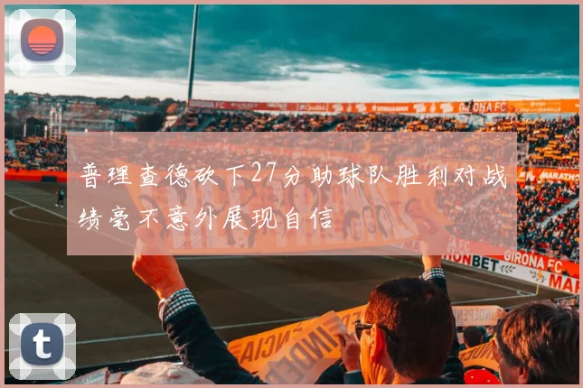 普理查德砍下27分助球队胜利对战绩毫不意外展现自信