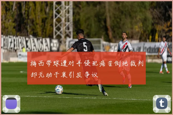 梅西带球遭对手侵犯痛苦倒地裁判却无动于衷引发争议