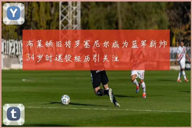 布莱顿旧将罗塞尼尔成为蓝军新帅34岁时退役经历引关注