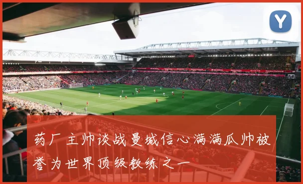 药厂主帅谈战曼城信心满满瓜帅被誉为世界顶级教练之一