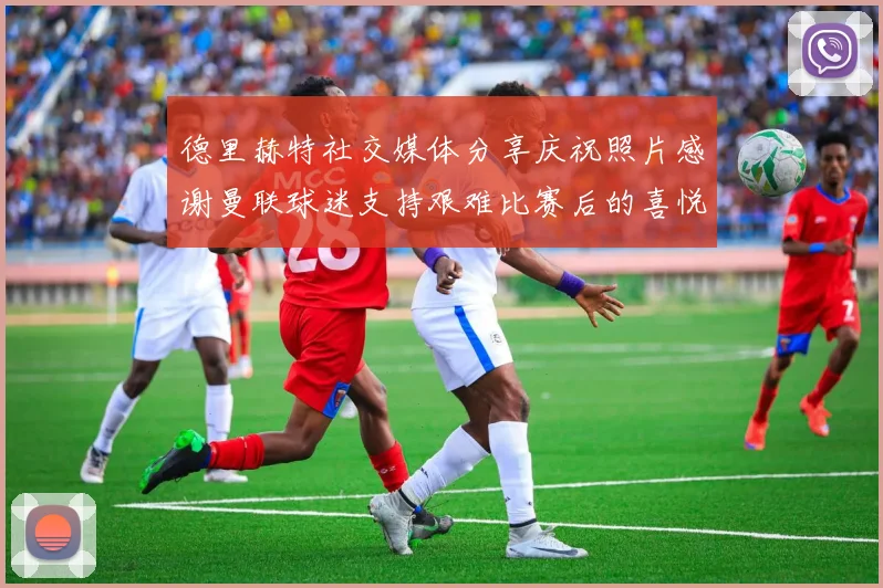 德里赫特社交媒体分享庆祝照片感谢曼联球迷支持艰难比赛后的喜悦