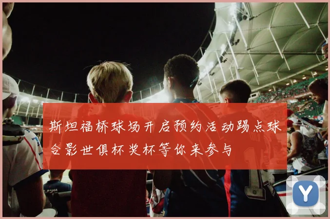 斯坦福桥球场开启预约活动踢点球合影世俱杯奖杯等你来参与