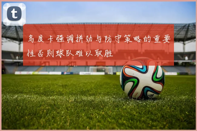 乌度卡强调拼劲与防守策略的重要性否则球队难以取胜