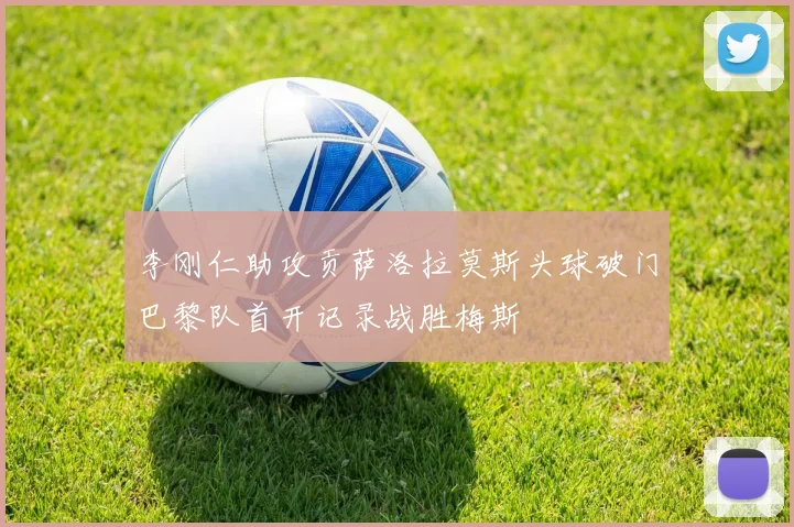 李刚仁助攻贡萨洛拉莫斯头球破门巴黎队首开记录战胜梅斯