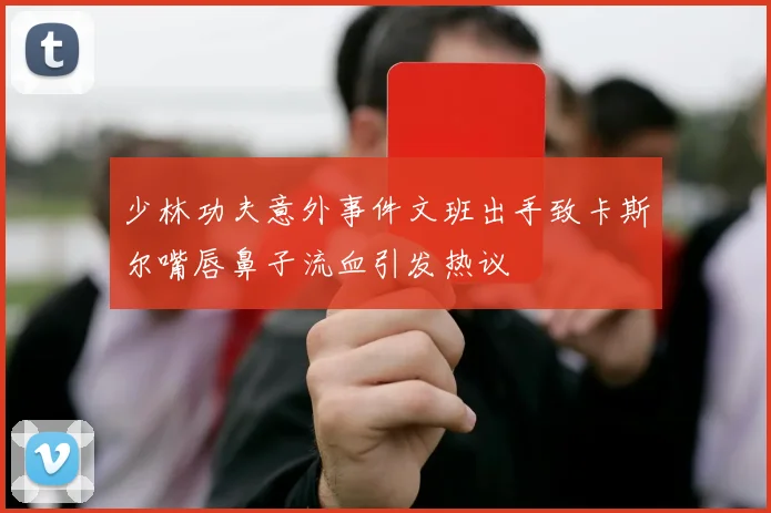少林功夫意外事件文班出手致卡斯尔嘴唇鼻子流血引发热议