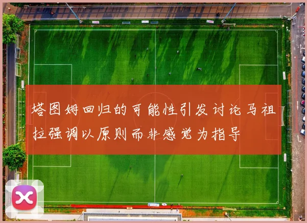 塔图姆回归的可能性引发讨论马祖拉强调以原则而非感觉为指导