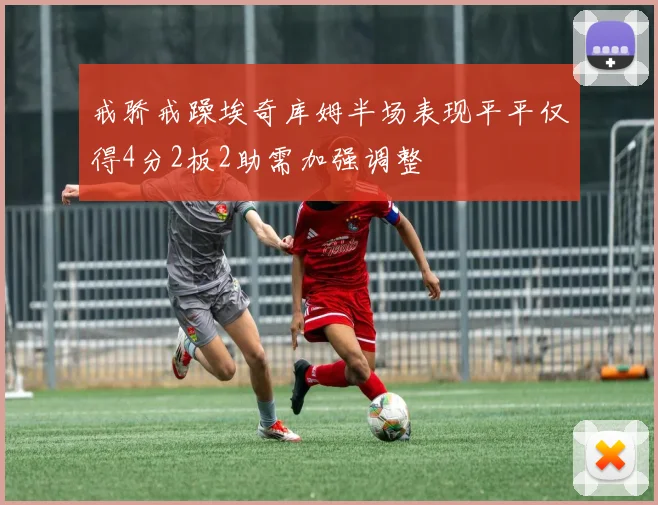 戒骄戒躁埃奇库姆半场表现平平仅得4分2板2助需加强调整