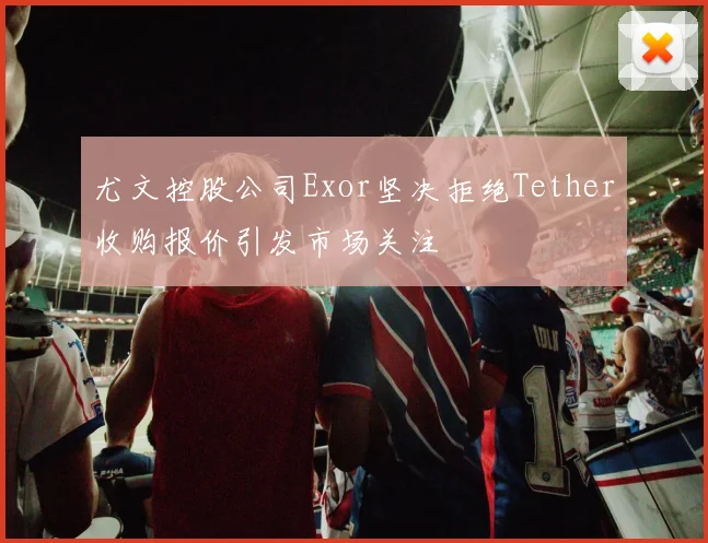 尤文控股公司Exor坚决拒绝Tether收购报价引发市场关注
