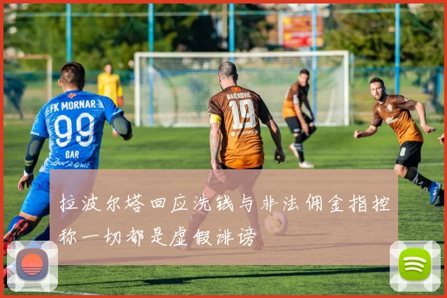 拉波尔塔回应洗钱与非法佣金指控称一切都是虚假诽谤