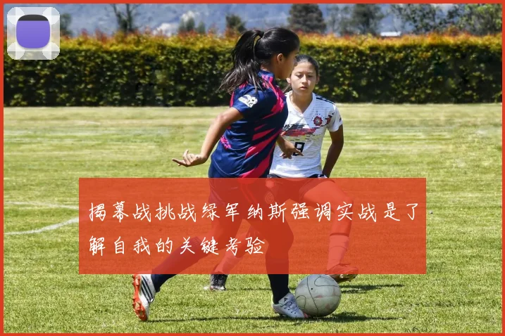 揭幕战挑战绿军纳斯强调实战是了解自我的关键考验