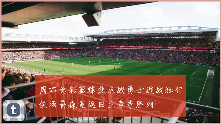 周四竞彩篮球焦点战勇士迎战独行侠汤普森重返旧主争夺胜利