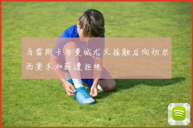 马雷斯卡与曼城尤文接触后向切尔西要求加薪遭拒绝