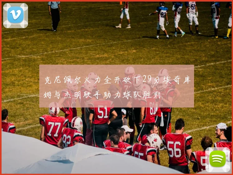 克尼佩尔火力全开砍下29分埃奇库姆与杰明联手助力球队胜利