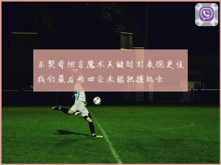 东契奇坦言魔术关键时刻表现更佳我们最后两回合未能把握机会