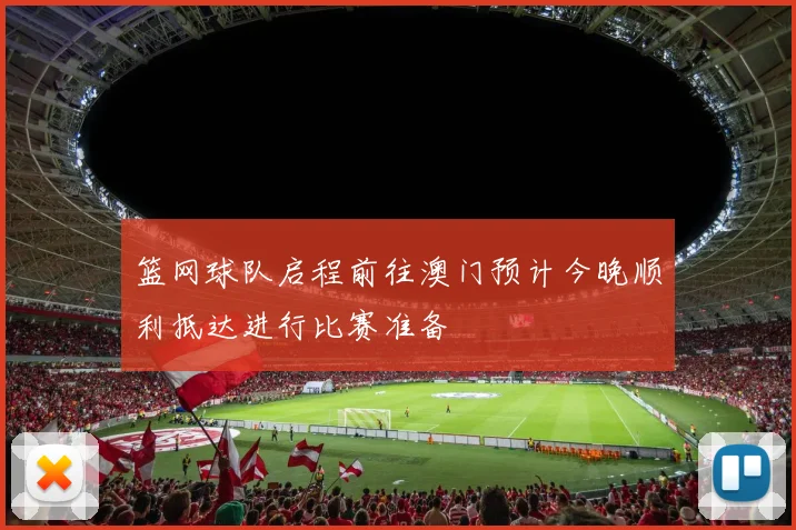 篮网球队启程前往澳门预计今晚顺利抵达进行比赛准备
